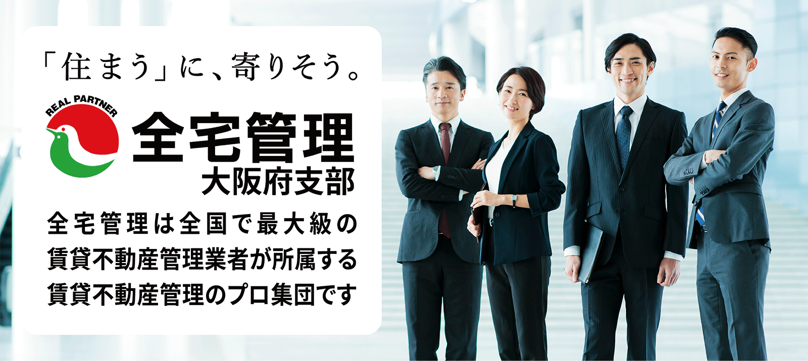 「住まう」に、寄りそう。全宅管理大阪府支部。全宅管理は全国で最大級の賃貸不動産管理業者が所属する賃貸不動産管理のプロ集団です。