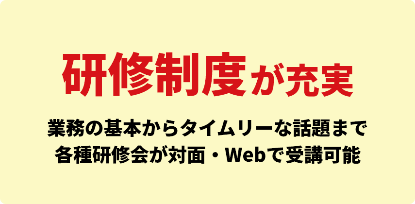 研修制度が充実 業務の基本からタイムリーな話題まで各種研修会が対面・Webで受講可能